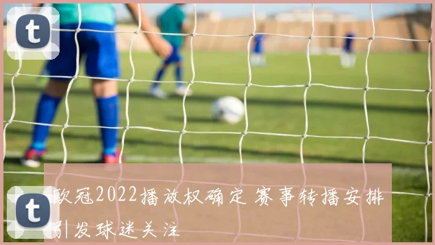 欧冠2022播放权确定 赛事转播安排引发球迷关注