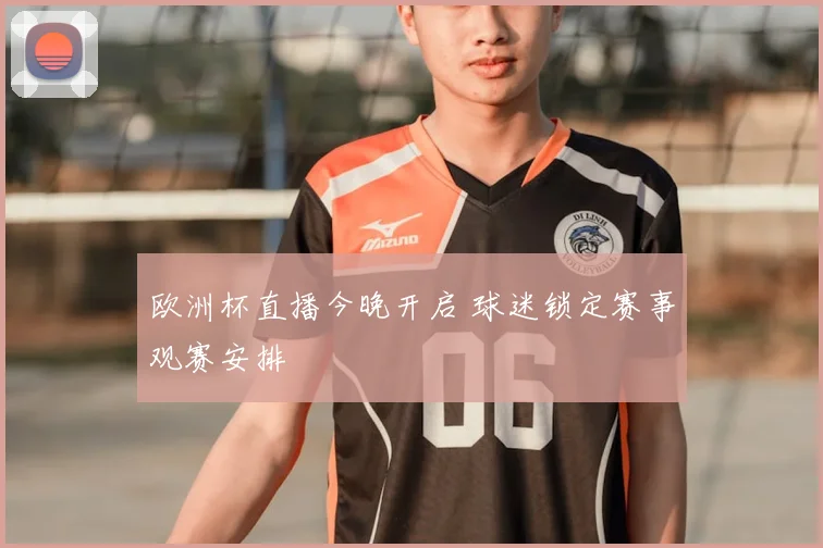欧洲杯直播今晚开启 球迷锁定赛事观赛安排