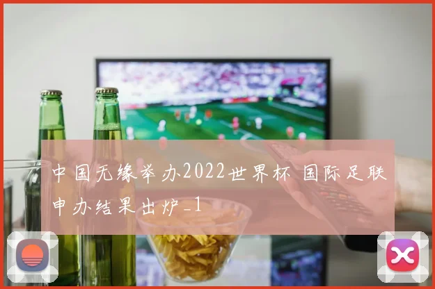 中国无缘举办2022世界杯 国际足联申办结果出炉_1