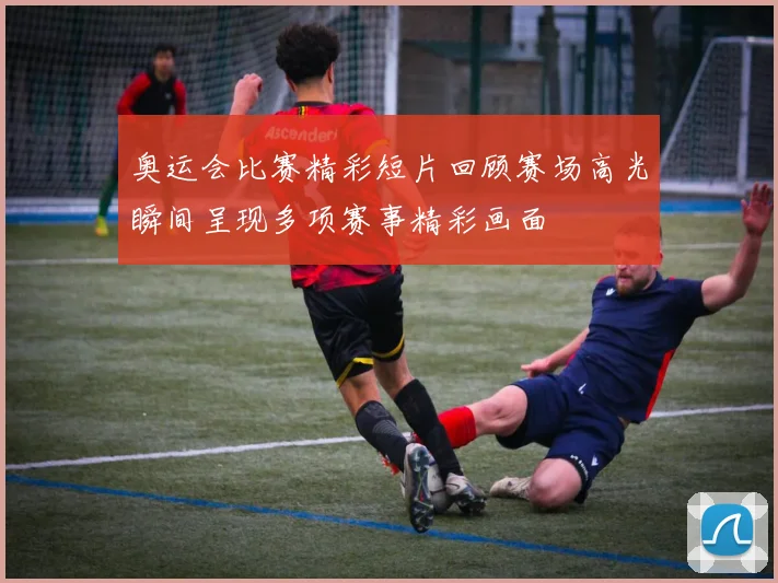 奥运会比赛精彩短片回顾赛场高光瞬间呈现多项赛事精彩画面