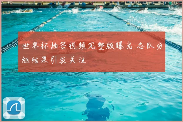 世界杯抽签视频完整版曝光 各队分组结果引发关注