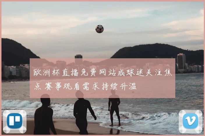 欧洲杯直播免费网站成球迷关注焦点 赛事观看需求持续升温